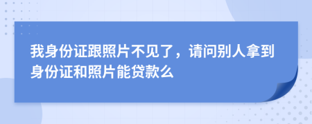 我身份證跟照片不見了，請問別人拿到身份證和照片能貸款么