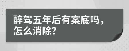 醉駕五年后有案底嗎，怎么消除？