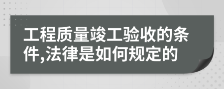 工程質(zhì)量竣工驗收的條件,法律是如何規(guī)定的