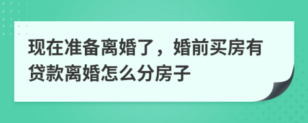 現(xiàn)在準(zhǔn)備離婚了，婚前買房有貸款離婚怎么分房子 