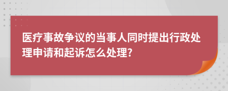 醫(yī)療事故爭議的當事人同時提出行政處理申請和起訴怎么處理?