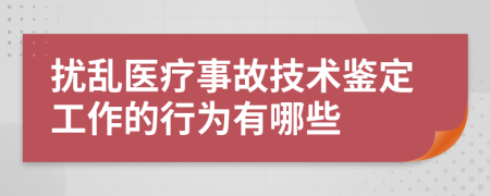 擾亂醫(yī)療事故技術(shù)鑒定工作的行為有哪些