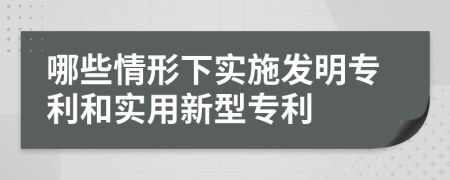 哪些情形下實(shí)施發(fā)明專利和實(shí)用新型專利