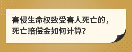 害侵生命權(quán)致受害人死亡的，死亡賠償金如何計算？
