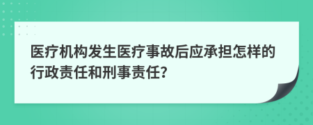 醫(yī)療機(jī)構(gòu)發(fā)生醫(yī)療事故后應(yīng)承擔(dān)怎樣的行政責(zé)任和刑事責(zé)任？
