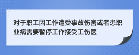 對于職工因工作遭受事故傷害或者患職業(yè)病需要暫停工作接受工傷醫(yī)
