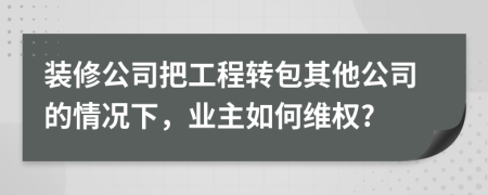 裝修公司把工程轉(zhuǎn)包其他公司的情況下，業(yè)主如何維權(quán)?