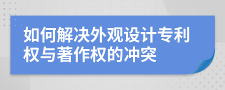 如何解決外觀設(shè)計(jì)專(zhuān)利權(quán)與著作權(quán)的沖突