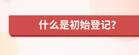 什么是初始登記？