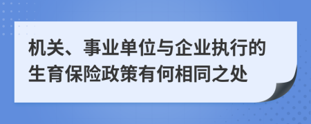 機(jī)關(guān)、事業(yè)單位與企業(yè)執(zhí)行的生育保險(xiǎn)政策有何相同之處