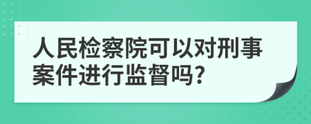 人民檢察院可以對刑事案件進行監(jiān)督嗎?