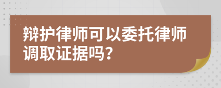 辯護律師可以委托律師調(diào)取證據(jù)嗎？