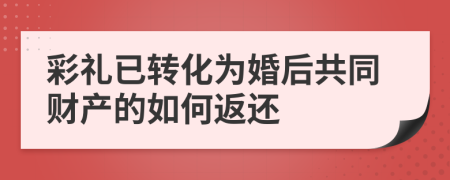 彩禮已轉(zhuǎn)化為婚后共同財產(chǎn)的如何返還