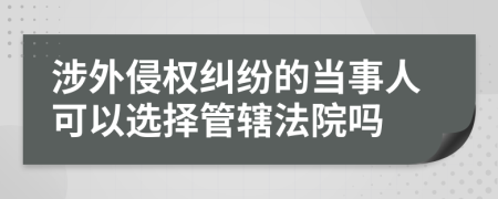 涉外侵權(quán)糾紛的當(dāng)事人可以選擇管轄法院嗎