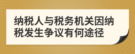 納稅人與稅務(wù)機關(guān)因納稅發(fā)生爭議有何途徑
