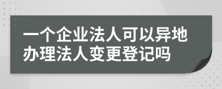 一個企業(yè)法人可以異地辦理法人變更登記嗎