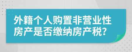 外籍個(gè)人購置非營業(yè)性房產(chǎn)是否繳納房產(chǎn)稅？