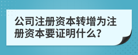 公司注冊資本轉(zhuǎn)增為注冊資本要證明什么？