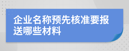 企業(yè)名稱預(yù)先核準(zhǔn)要報(bào)送哪些材料