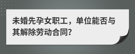 未婚先孕女職工，單位能否與其解除勞動(dòng)合同？