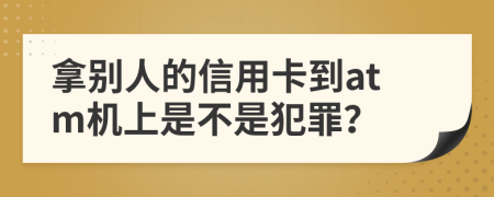 拿別人的信用卡到atm機上是不是犯罪？