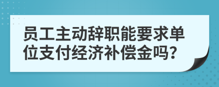 員工主動(dòng)辭職能要求單位支付經(jīng)濟(jì)補(bǔ)償金嗎？