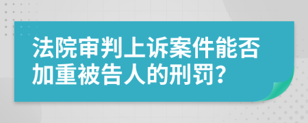 法院審判上訴案件能否加重被告人的刑罰？