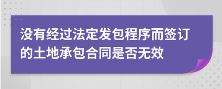 沒有經(jīng)過法定發(fā)包程序而簽訂的土地承包合同是否無效