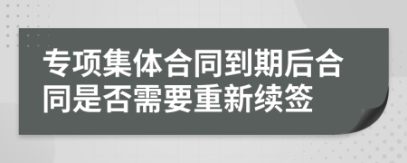 專項集體合同到期后合同是否需要重新續(xù)簽