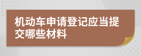 機(jī)動車申請登記應(yīng)當(dāng)提交哪些材料