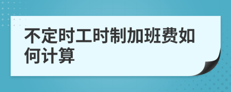 不定時(shí)工時(shí)制加班費(fèi)如何計(jì)算