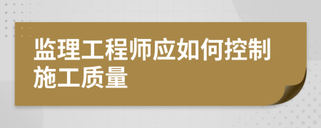 監(jiān)理工程師應如何控制施工質量