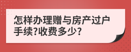 怎樣辦理贈(zèng)與房產(chǎn)過戶手續(xù)?收費(fèi)多少?