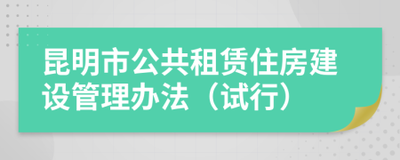 昆明市公共租賃住房建設(shè)管理辦法（試行）
