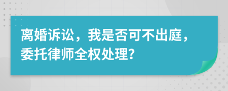 離婚訴訟，我是否可不出庭，委托律師全權(quán)處理？