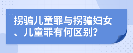 拐騙兒童罪與拐騙婦女、兒童罪有何區(qū)別？