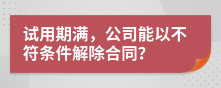 試用期滿，公司能以不符條件解除合同？