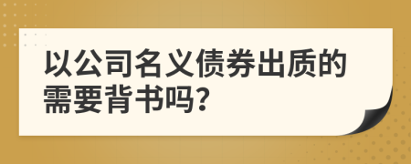 以公司名義債券出質(zhì)的需要背書嗎？