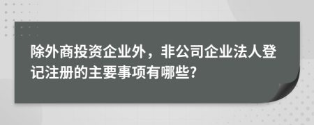 除外商投資企業(yè)外，非公司企業(yè)法人登記注冊(cè)的主要事項(xiàng)有哪些?