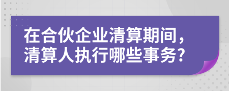在合伙企業(yè)清算期間，清算人執(zhí)行哪些事務(wù)?