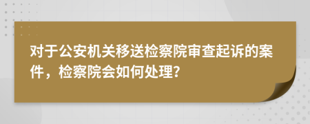 對(duì)于公安機(jī)關(guān)移送檢察院審查起訴的案件，檢察院會(huì)如何處理？