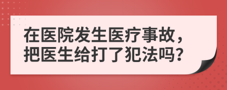 在醫(yī)院發(fā)生醫(yī)療事故，把醫(yī)生給打了犯法嗎？