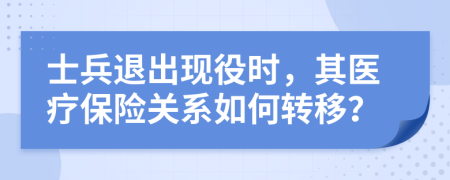 士兵退出現(xiàn)役時(shí)，其醫(yī)療保險(xiǎn)關(guān)系如何轉(zhuǎn)移？
