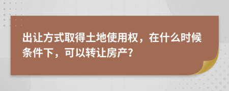 出讓方式取得土地使用權(quán)，在什么時(shí)候條件下，可以轉(zhuǎn)讓房產(chǎn)？