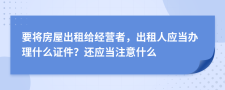 要將房屋出租給經(jīng)營者，出租人應(yīng)當辦理什么證件？還應(yīng)當注意什么