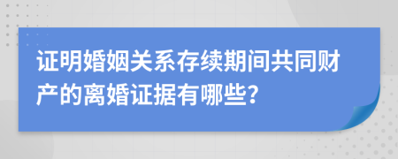 證明婚姻關(guān)系存續(xù)期間共同財(cái)產(chǎn)的離婚證據(jù)有哪些？