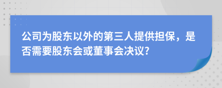 公司為股東以外的第三人提供擔(dān)保，是否需要股東會(huì)或董事會(huì)決議?