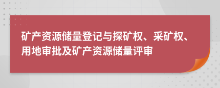 礦產(chǎn)資源儲(chǔ)量登記與探礦權(quán)、采礦權(quán)、用地審批及礦產(chǎn)資源儲(chǔ)量評審