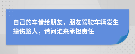 自己的車借給朋友，朋友駕駛車輛發(fā)生撞傷路人，請問誰來承擔責任