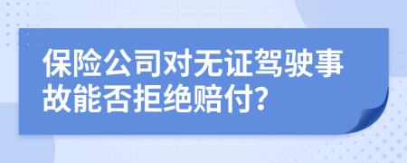 保險(xiǎn)公司對(duì)無證駕駛事故能否拒絕賠付？